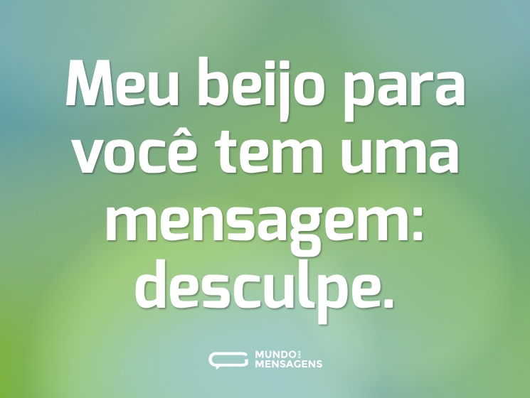 Meu beijo para você tem uma mensagem: desculpe.