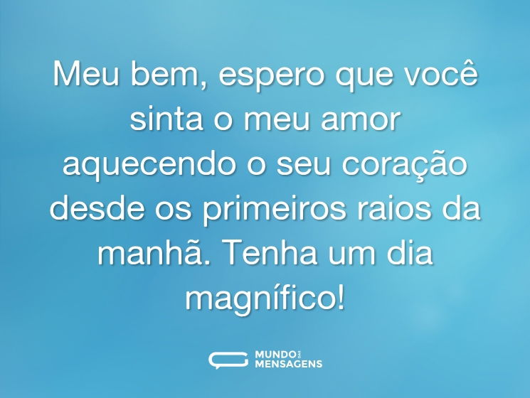 Meu bem, espero que você sinta o meu amor aquecendo o seu coração desde os primeiros raios da manhã. Tenha um dia magnífico!