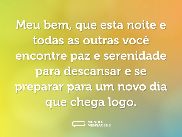 Meu bem, que esta noite e todas as outras você encontre paz e serenidade para descansar e se preparar para um novo dia que chega logo.