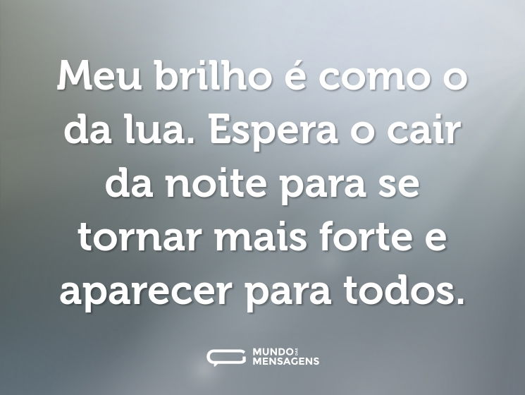 Meu brilho é como o da lua. Espera o cair da noite para se tornar mais forte e aparecer para todos.