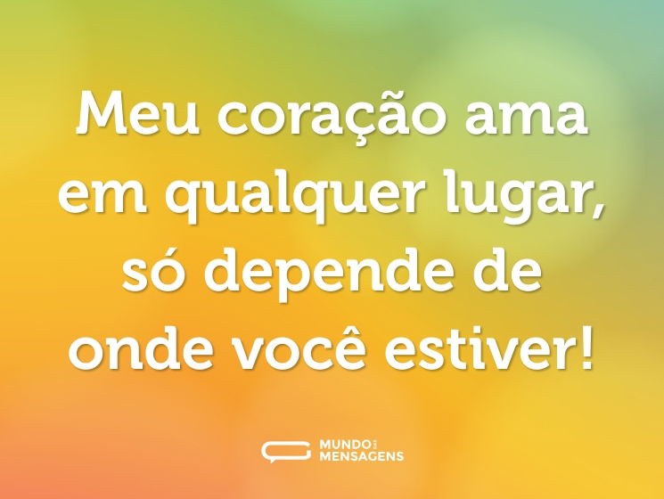 Meu coração ama em qualquer lugar, só depende de onde você estiver!