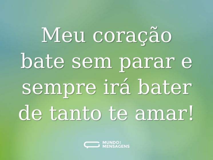 Meu coração bate sem parar e sempre irá bater de tanto te amar!