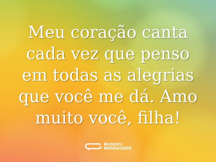 Meu coração canta cada vez que penso em todas as alegrias que você me dá. Amo muito você, filha!