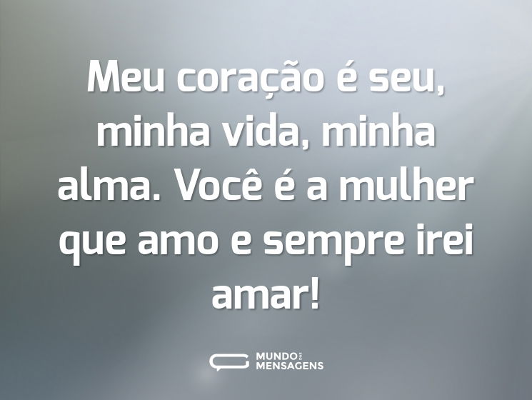 Meu coração é seu, minha vida, minha alma. Você é a mulher que amo e sempre irei amar!