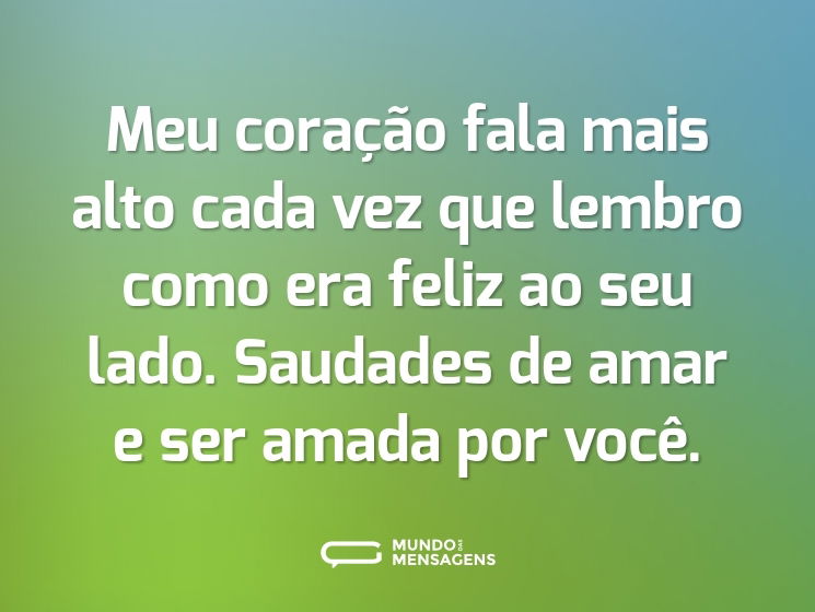 Meu coração fala mais alto cada vez que lembro como era feliz ao seu lado. Saudades de amar e ser amada por você.