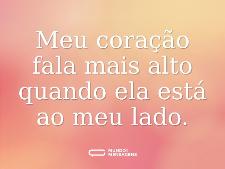 Meu coração fala mais alto quando ela está ao meu lado.