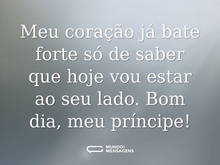 Meu coração já bate forte só de saber que hoje vou estar ao seu lado. Bom dia, meu príncipe!