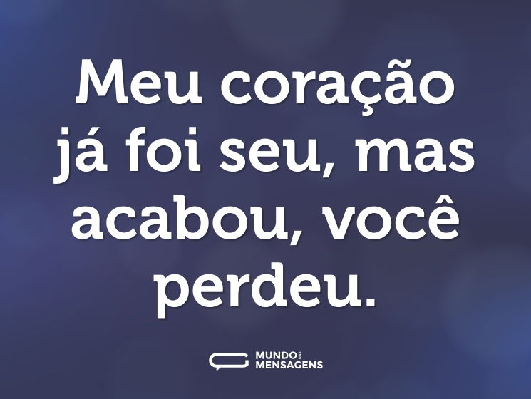 Meu coração já foi seu, mas acabou, você perdeu.