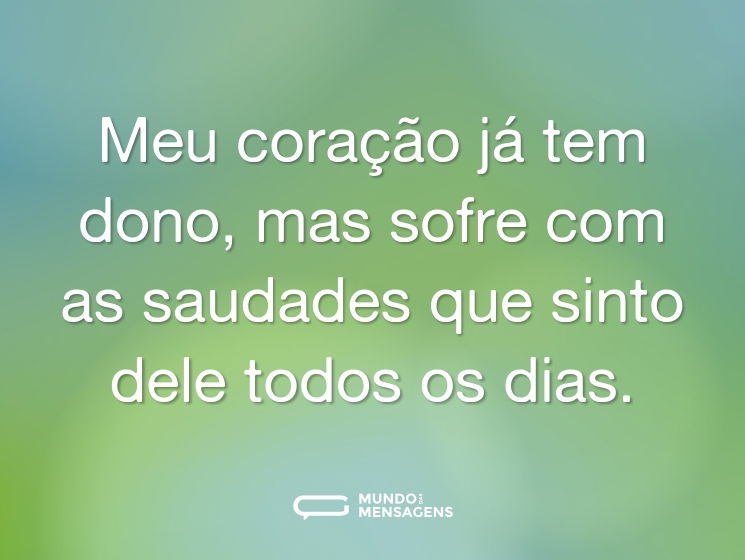 Meu coração já tem dono, mas sofre com as saudades que sinto dele todos os dias.