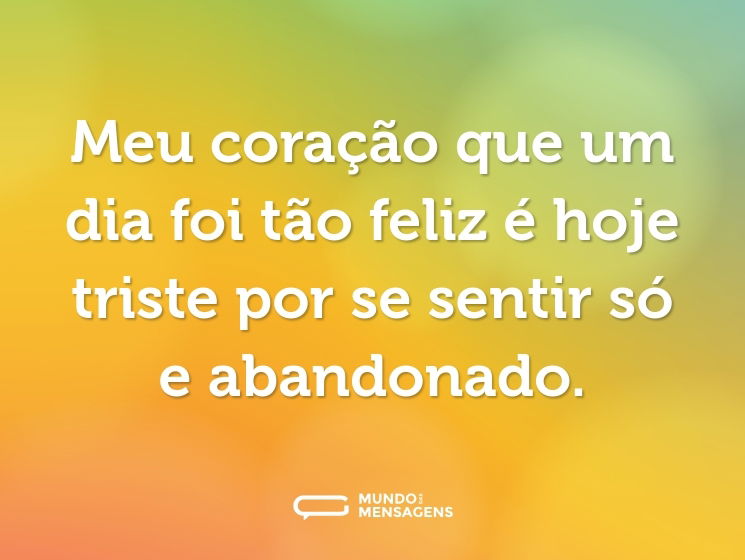 Meu coração que um dia foi tão feliz é hoje triste por se sentir só e abandonado.