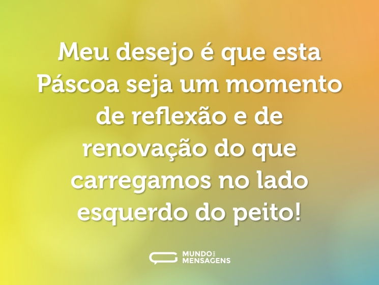 Meu desejo é que esta Páscoa seja um momento de reflexão e de renovação do que carregamos no lado esquerdo do peito!