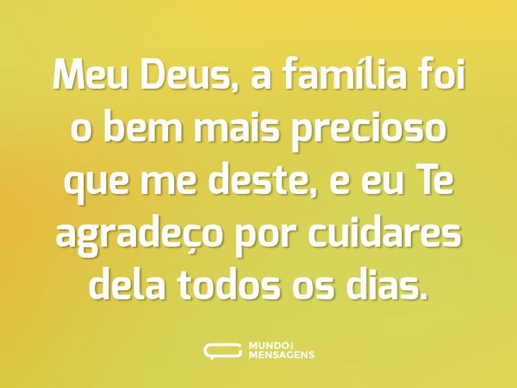 Meu Deus, a família foi o bem mais precioso que me deste, e eu Te agradeço por cuidares dela todos os dias.