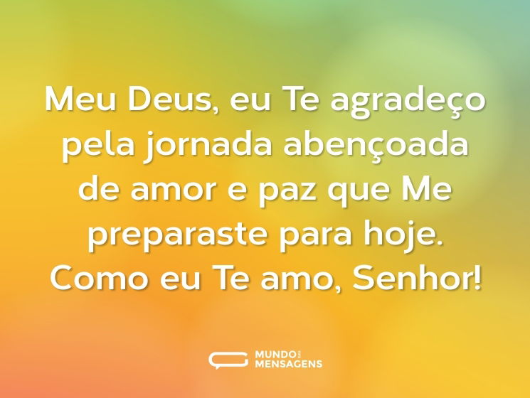 Meu Deus, eu Te agradeço pela jornada abençoada de amor e paz que Me preparaste para hoje. Como eu Te amo, Senhor!