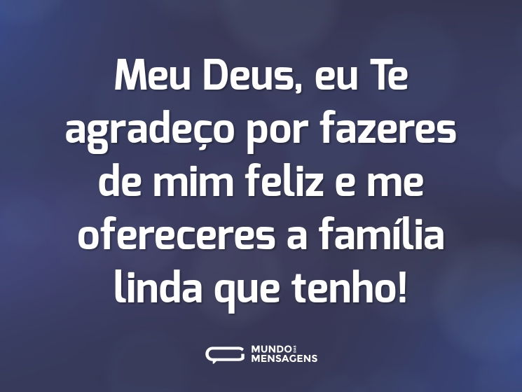Meu Deus, eu Te agradeço por fazeres de mim feliz e me ofereceres a família linda que tenho!
