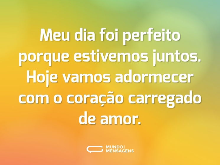 Meu dia foi perfeito porque estivemos juntos. Hoje vamos adormecer com o coração carregado de amor.