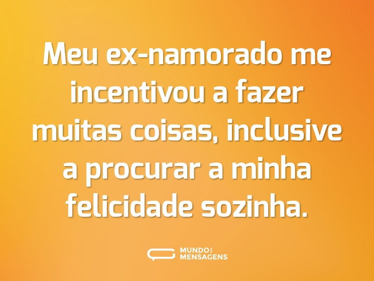 Meu ex-namorado me incentivou a fazer muitas coisas, inclusive a procurar a minha felicidade sozinha.