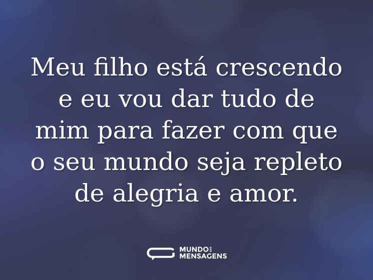 Meu filho está crescendo e eu vou dar tudo de mim para fazer com que o seu mundo seja repleto de alegria e amor.