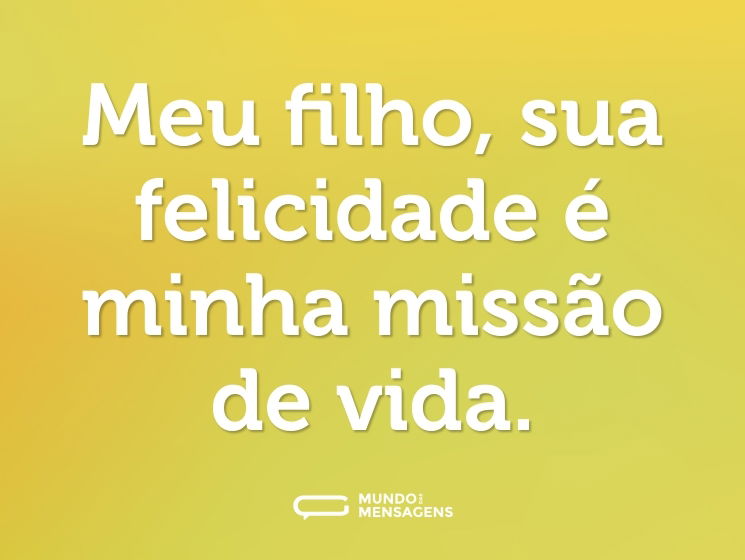 Meu filho, sua felicidade é minha missão de vida.