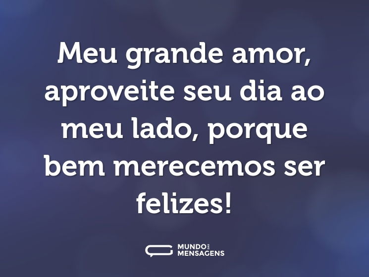 Meu grande amor, aproveite seu dia ao meu lado, porque bem merecemos ser felizes!