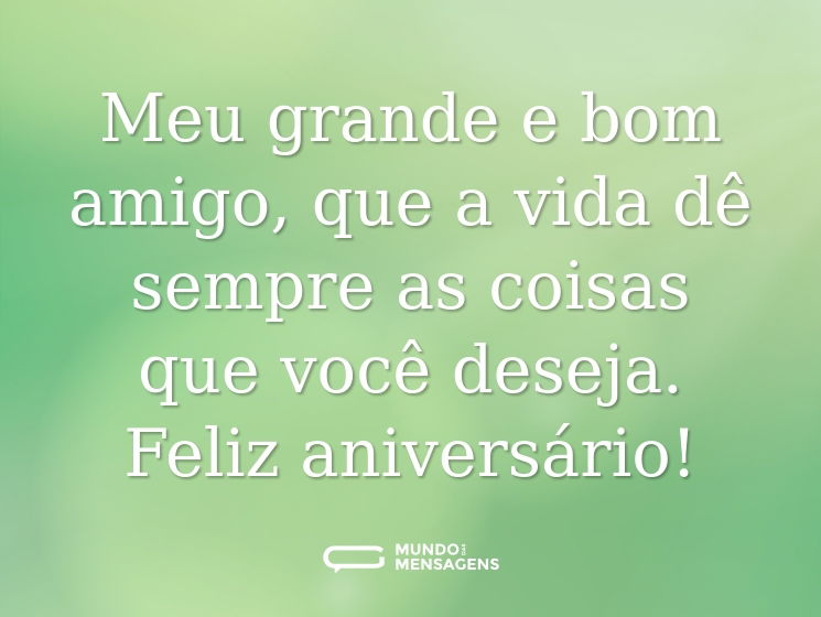 Meu grande e bom amigo, que a vida dê sempre as coisas que você deseja. Feliz aniversário!