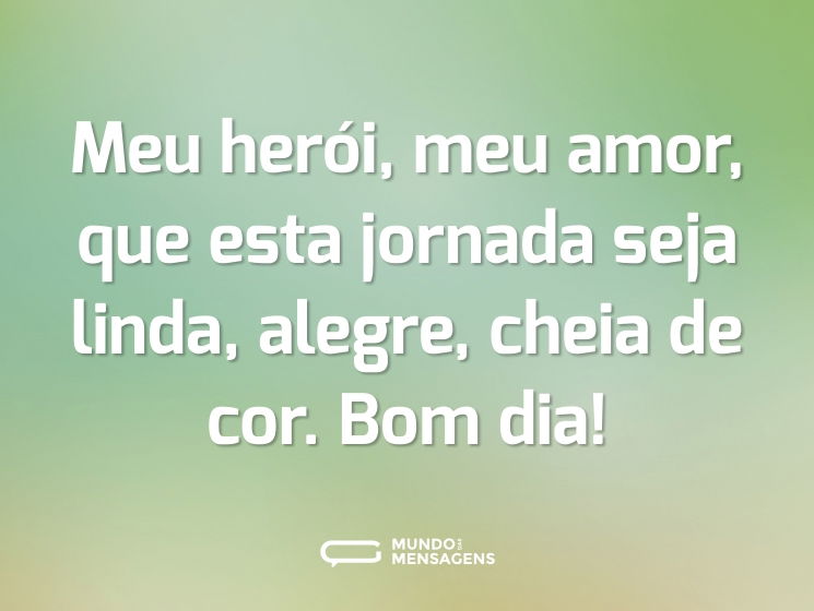 Meu herói, meu amor, que esta jornada seja linda, alegre, cheia de cor. Bom dia!