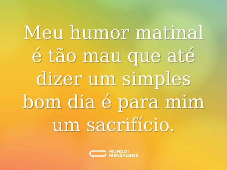 Meu humor matinal é tão mau que até dizer um simples bom dia é para mim um sacrifício.