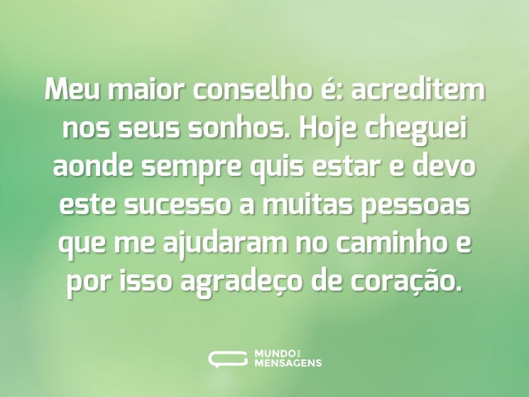 Meu maior conselho é: acreditem nos seus sonhos. Hoje cheguei aonde sempre quis estar e devo este sucesso a muitas pessoas que me ajudaram no caminho e por isso agradeço de coração.
