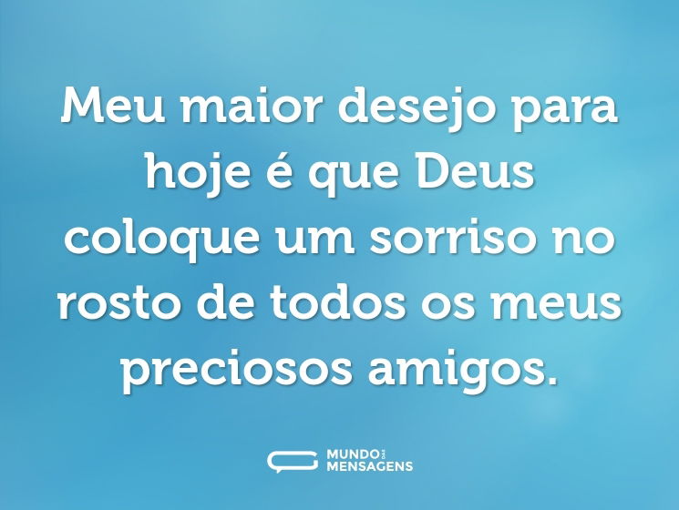 Meu maior desejo para hoje é que Deus coloque um sorriso no rosto de todos os meus preciosos amigos.