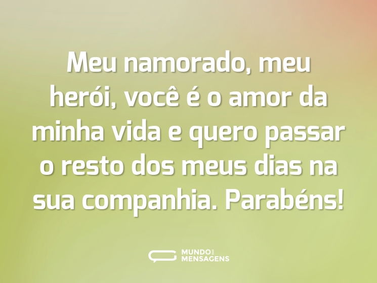 Meu namorado, meu herói, você é o amor da minha vida e quero passar o resto dos meus dias na sua companhia. Parabéns!