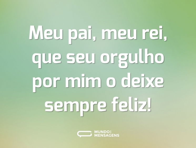 Meu pai, meu rei, que seu orgulho por mim o deixe sempre feliz!