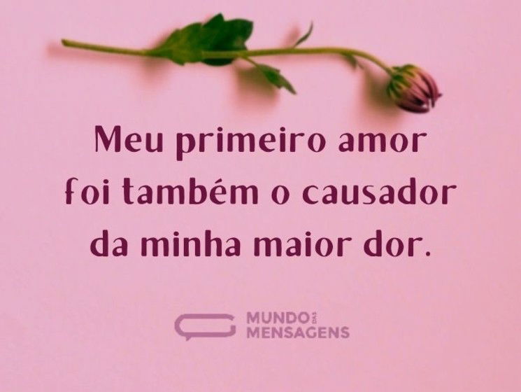 Meu primeiro amor foi também o causador da minha maior dor.