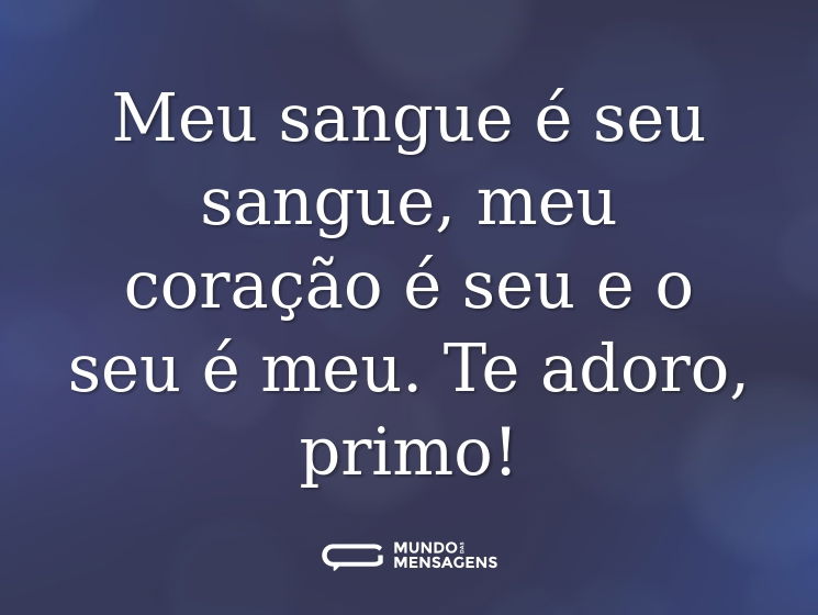 Meu sangue é seu sangue, meu coração é seu e o seu é meu. Te adoro, primo!