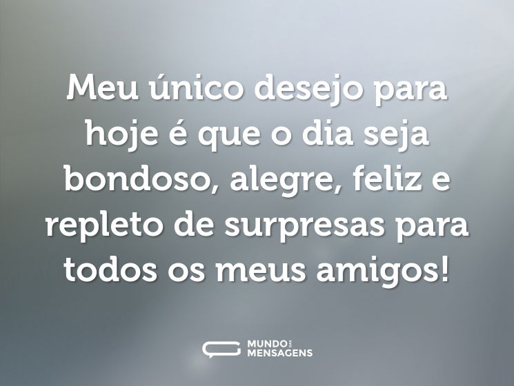 Meu único desejo para hoje é que o dia seja bondoso, alegre, feliz e repleto de surpresas para todos os meus amigos!