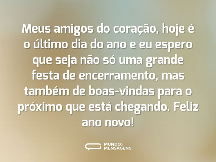 Meus amigos do coração, hoje é o último dia do ano e eu espero que seja não só uma grande festa de encerramento, mas também de boas-vindas para o próximo que está chegando. Feliz ano novo!