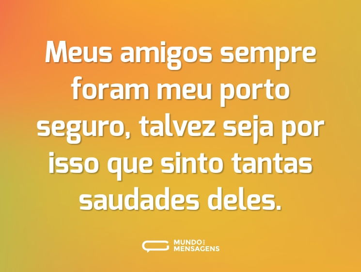 Meus amigos sempre foram meu porto seguro, talvez seja por isso que sinto tantas saudades deles.