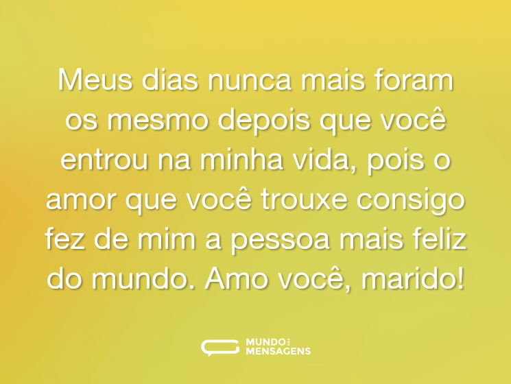 Meus dias nunca mais foram os mesmo depois que você entrou na minha vida, pois o amor que você trouxe consigo fez de mim a pessoa mais feliz do mundo. Amo você, marido!