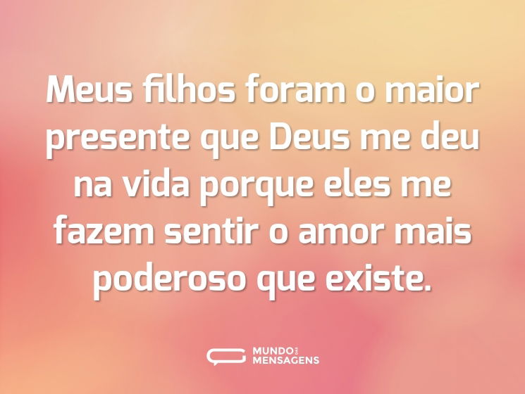 Meus filhos foram o maior presente que Deus me deu na vida porque eles me fazem sentir o amor mais poderoso que existe.