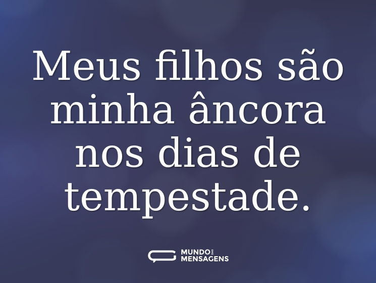 Meus filhos são minha âncora nos dias de tempestade.