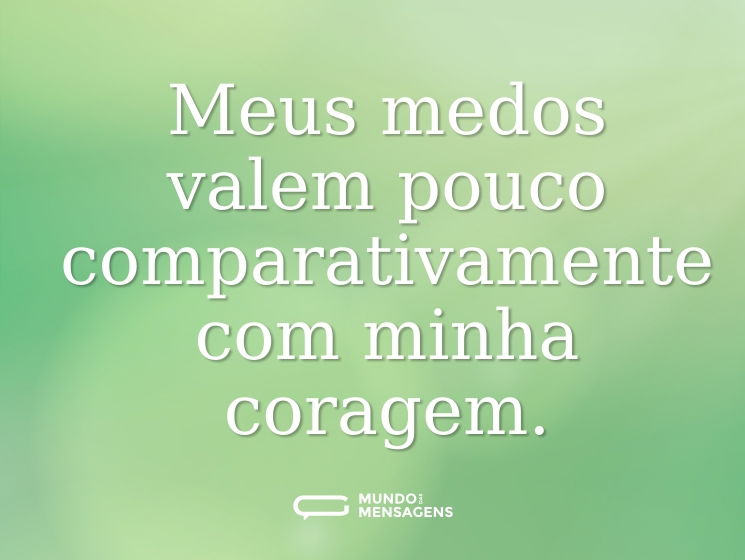Meus medos valem pouco comparativamente com minha coragem.
