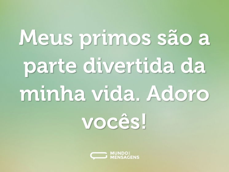 Meus primos são a parte divertida da minha vida. Adoro vocês!