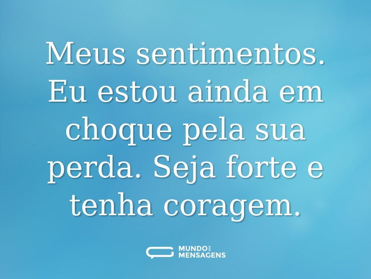 Meus sentimentos. Eu estou ainda em choque pela sua perda. Seja forte e tenha coragem.