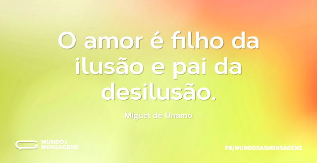 O amor é filho da ilusão e pai da desilu...