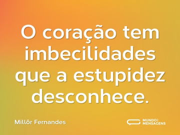 O coração tem imbecilidades que a estupidez desconhece.