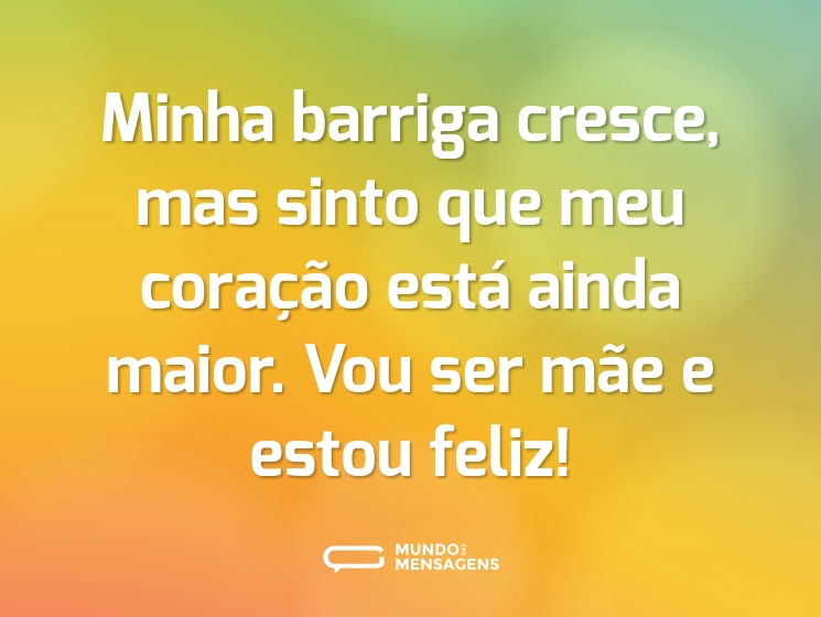 Minha barriga cresce, mas sinto que meu coração está ainda maior. Vou ser mãe e estou feliz!