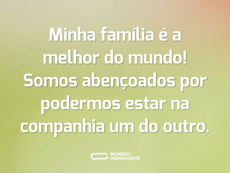 Minha família é a melhor do mundo! Somos abençoados por podermos estar na companhia um do outro.