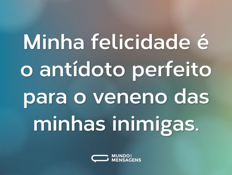 Minha felicidade é o antídoto perfeito para o veneno das minhas inimigas.