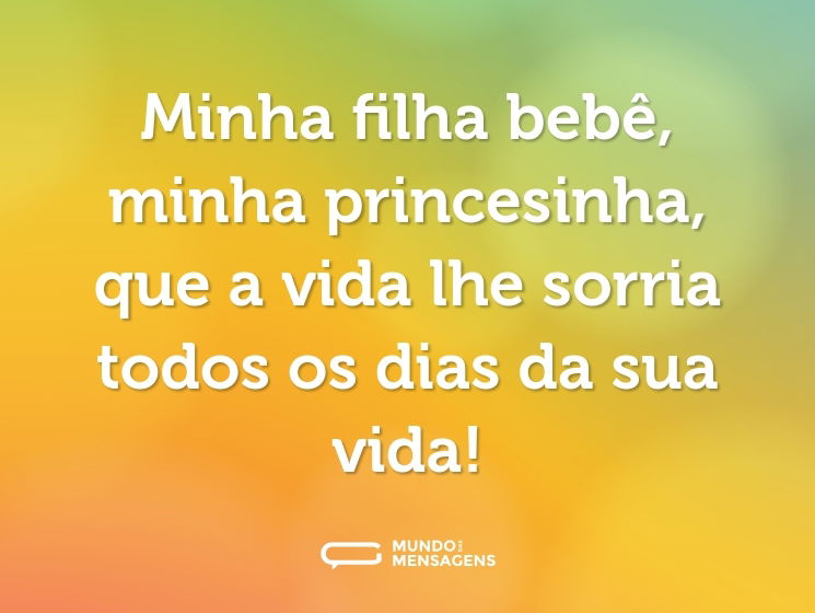 Minha filha bebê, minha princesinha, que a vida lhe sorria todos os dias da sua vida!