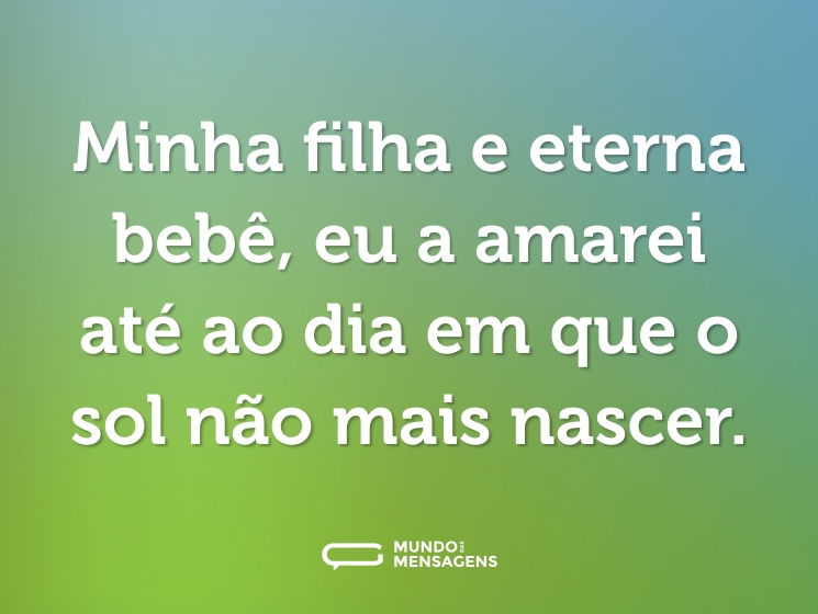 Minha filha e eterna bebê, eu a amarei até ao dia em que o sol não mais nascer.