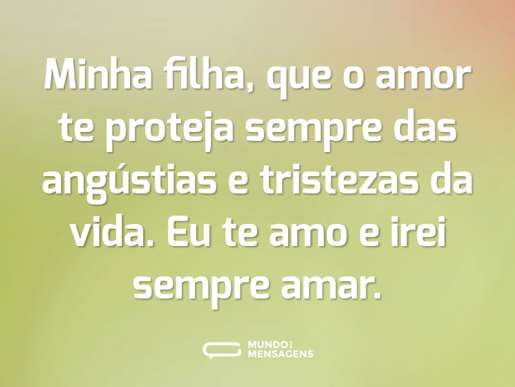 Minha filha, que o amor te proteja sempre das angústias e tristezas da vida. Eu te amo e irei sempre amar.