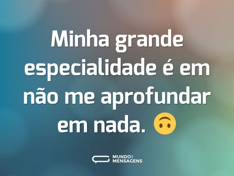 Minha grande especialidade é em não me aprofundar em nada. 🙃